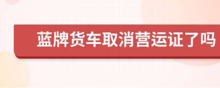 蓝牌货车取消营运证了吗