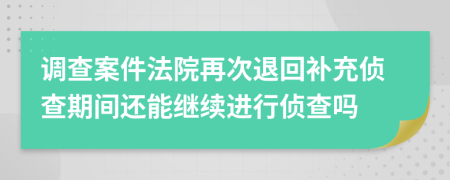 调查案件法院再次退回补充侦查期间还能继续进行侦查吗