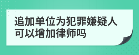 追加单位为犯罪嫌疑人可以增加律师吗