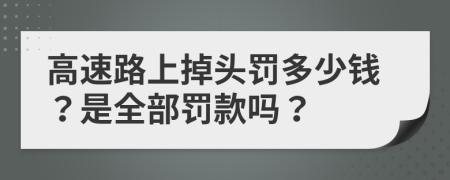 高速路上掉头罚多少钱？是全部罚款吗？