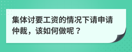 集体讨要工资的情况下请申请仲裁，该如何做呢？