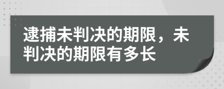 逮捕未判决的期限，未判决的期限有多长