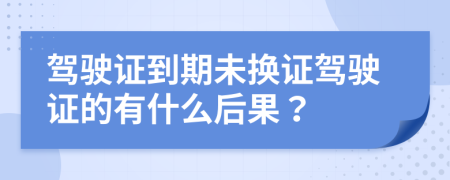 驾驶证到期未换证驾驶证的有什么后果？