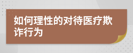 如何理性的对待医疗欺诈行为