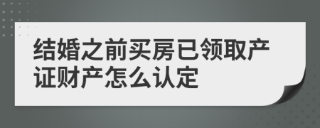 结婚之前买房已领取产证财产怎么认定