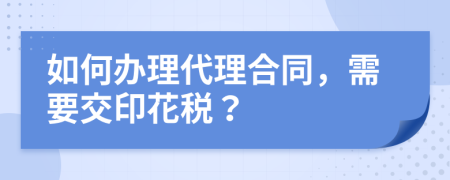 如何办理代理合同，需要交印花税？