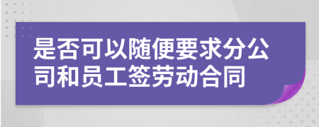 是否可以随便要求分公司和员工签劳动合同