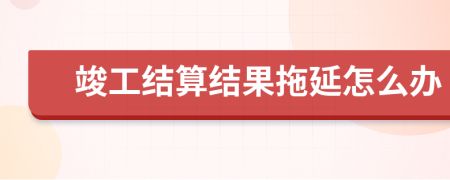 竣工结算结果拖延怎么办