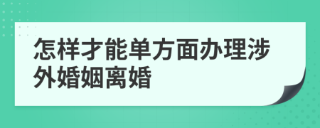 怎样才能单方面办理涉外婚姻离婚