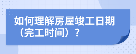 如何理解房屋竣工日期（完工时间）?