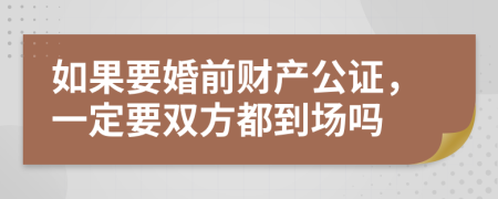 如果要婚前财产公证，一定要双方都到场吗