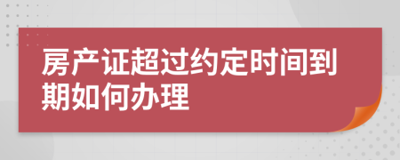 房产证超过约定时间到期如何办理