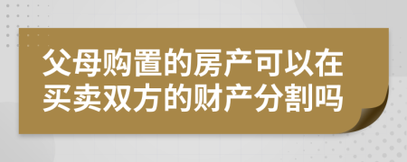 父母购置的房产可以在买卖双方的财产分割吗