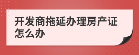 开发商拖延办理房产证怎么办