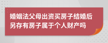 婚姻法父母出资买房子结婚后另存有房子属于个人财产吗