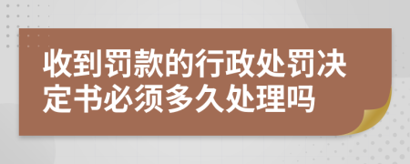 收到罚款的行政处罚决定书必须多久处理吗