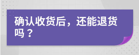 确认收货后，还能退货吗？