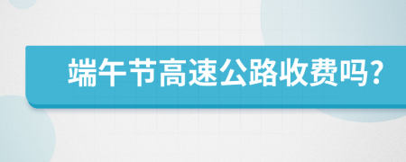 端午节高速公路收费吗?