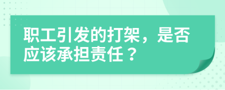 职工引发的打架，是否应该承担责任？