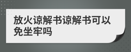 放火谅解书谅解书可以免坐牢吗