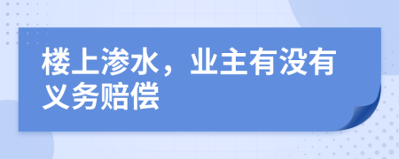 楼上渗水，业主有没有义务赔偿