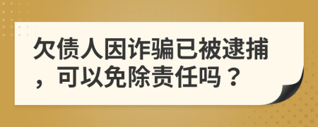 欠债人因诈骗已被逮捕，可以免除责任吗？