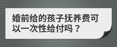 婚前给的孩子抚养费可以一次性给付吗？