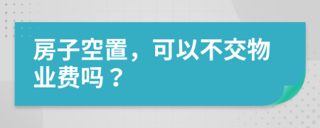 房子空置，可以不交物业费吗？