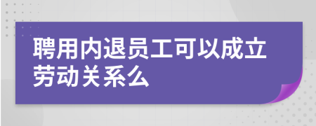 聘用内退员工可以成立劳动关系么