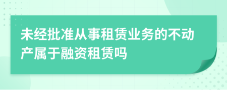 未经批准从事租赁业务的不动产属于融资租赁吗