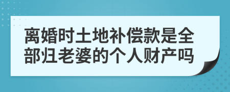 离婚时土地补偿款是全部归老婆的个人财产吗