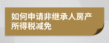 如何申请非继承人房产所得税减免