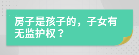 房子是孩子的，子女有无监护权？