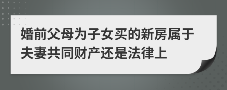 婚前父母为子女买的新房属于夫妻共同财产还是法律上