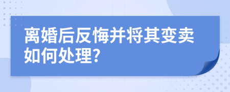 离婚后反悔并将其变卖如何处理?