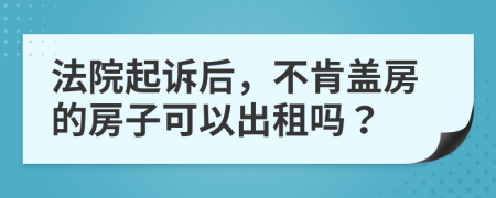 法院起诉后，不肯盖房的房子可以出租吗？