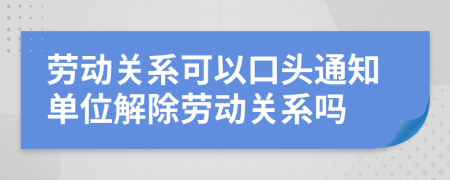 劳动关系可以口头通知单位解除劳动关系吗