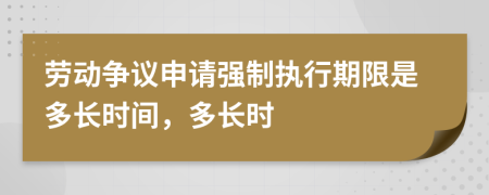 劳动争议申请强制执行期限是多长时间，多长时