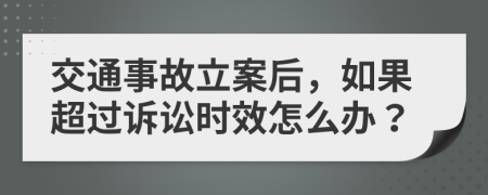 交通事故立案后，如果超过诉讼时效怎么办？