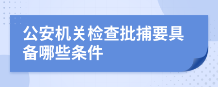 公安机关检查批捕要具备哪些条件