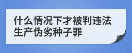 什么情况下才被判违法生产伪劣种子罪