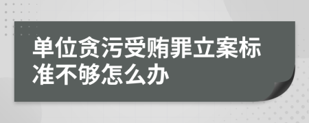 单位贪污受贿罪立案标准不够怎么办