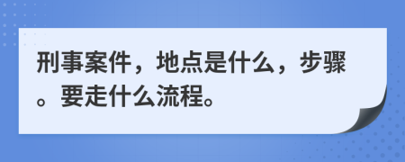 刑事案件，地点是什么，步骤。要走什么流程。