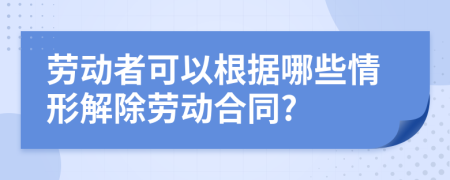 劳动者可以根据哪些情形解除劳动合同?