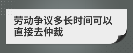 劳动争议多长时间可以直接去仲裁