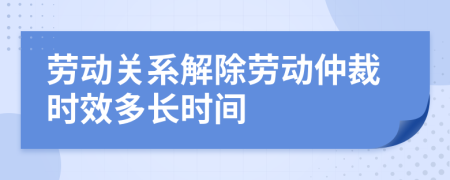 劳动关系解除劳动仲裁时效多长时间