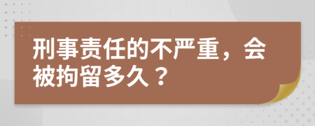 刑事责任的不严重，会被拘留多久？