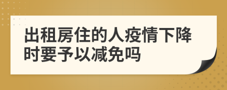 出租房住的人疫情下降时要予以减免吗