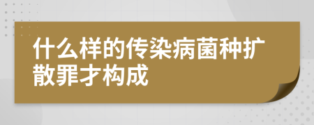 什么样的传染病菌种扩散罪才构成