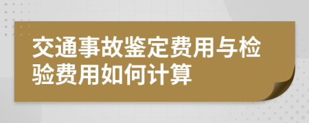 交通事故鉴定费用与检验费用如何计算